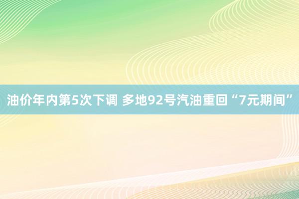 油价年内第5次下调 多地92号汽油重回“7元期间”