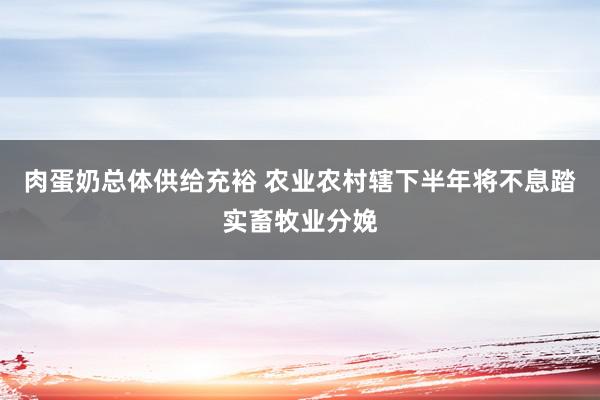 肉蛋奶总体供给充裕 农业农村辖下半年将不息踏实畜牧业分娩